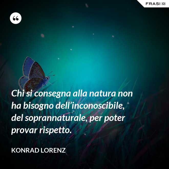Chi si consegna alla natura non ha bisogno dell’inconoscibile, del soprannaturale, per poter provar rispetto. - Konrad Lorenz