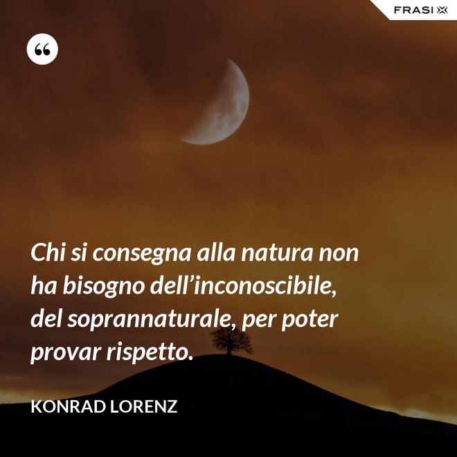 Chi si consegna alla natura non ha bisogno dell’inconoscibile, del soprannaturale, per poter provar rispetto. - Konrad Lorenz