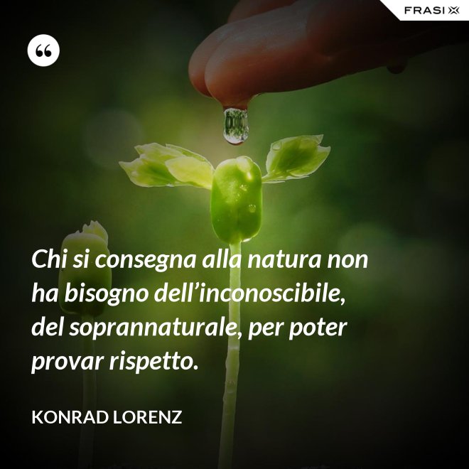 Chi si consegna alla natura non ha bisogno dell’inconoscibile, del soprannaturale, per poter provar rispetto. - Konrad Lorenz