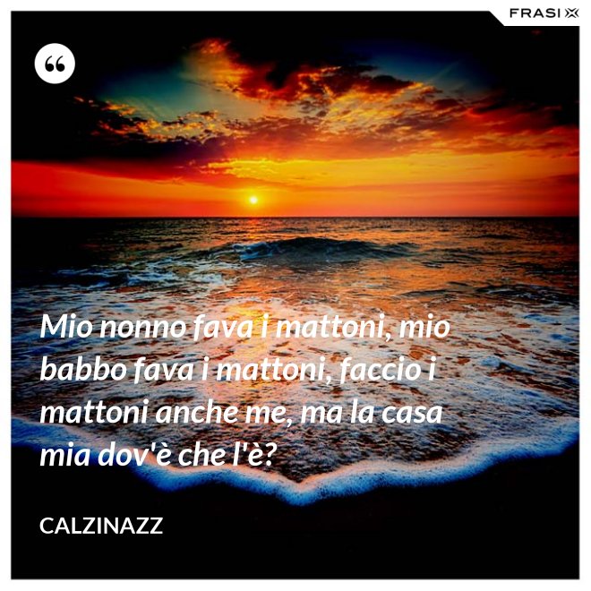 Mio nonno fava i mattoni, mio babbo fava i mattoni, faccio i mattoni anche me, ma la casa mia dov'è che l'è? - Calzinazz