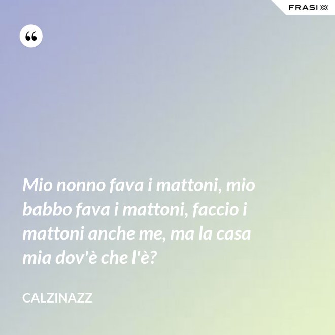 Mio nonno fava i mattoni, mio babbo fava i mattoni, faccio i mattoni anche me, ma la casa mia dov'è che l'è? - Calzinazz