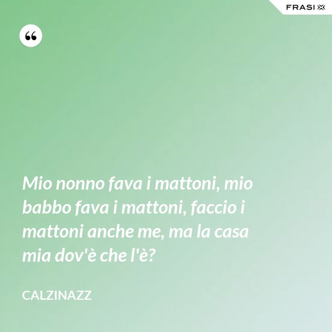 Mio nonno fava i mattoni, mio babbo fava i mattoni, faccio i mattoni anche me, ma la casa mia dov'è che l'è? - Calzinazz