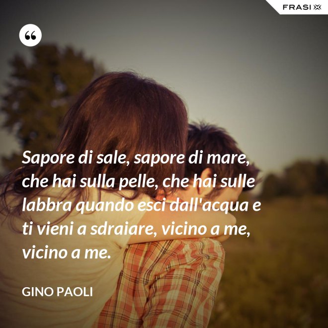 Sapore di sale, sapore di mare, che hai sulla pelle, che hai sulle labbra quando esci dall'acqua e ti vieni a sdraiare, vicino a me, vicino a me. - Gino Paoli