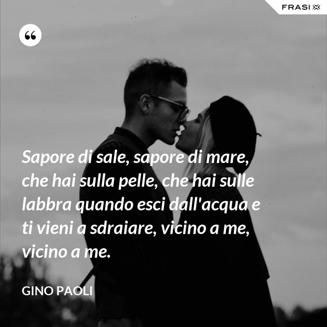 Sapore di sale, sapore di mare, che hai sulla pelle, che hai sulle labbra quando esci dall'acqua e ti vieni a sdraiare, vicino a me, vicino a me. - Gino Paoli