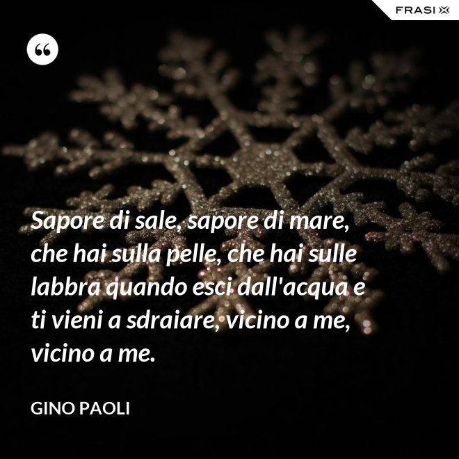Sapore di sale, sapore di mare, che hai sulla pelle, che hai sulle labbra quando esci dall'acqua e ti vieni a sdraiare, vicino a me, vicino a me. - Gino Paoli