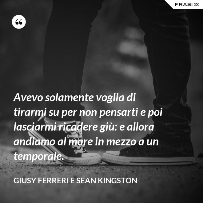 Avevo solamente voglia di tirarmi su per non pensarti e poi lasciarmi ricadere giù: e allora andiamo al mare in mezzo a un temporale. - Giusy Ferreri e Sean Kingston