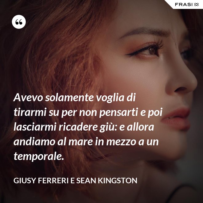 Avevo solamente voglia di tirarmi su per non pensarti e poi lasciarmi ricadere giù: e allora andiamo al mare in mezzo a un temporale. - Giusy Ferreri e Sean Kingston