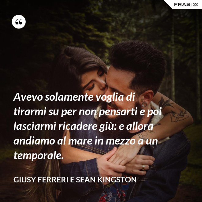 Avevo solamente voglia di tirarmi su per non pensarti e poi lasciarmi ricadere giù: e allora andiamo al mare in mezzo a un temporale. - Giusy Ferreri e Sean Kingston