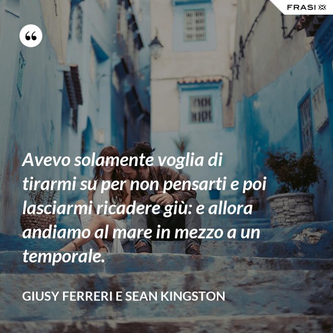 Avevo solamente voglia di tirarmi su per non pensarti e poi lasciarmi ricadere giù: e allora andiamo al mare in mezzo a un temporale. - Giusy Ferreri e Sean Kingston