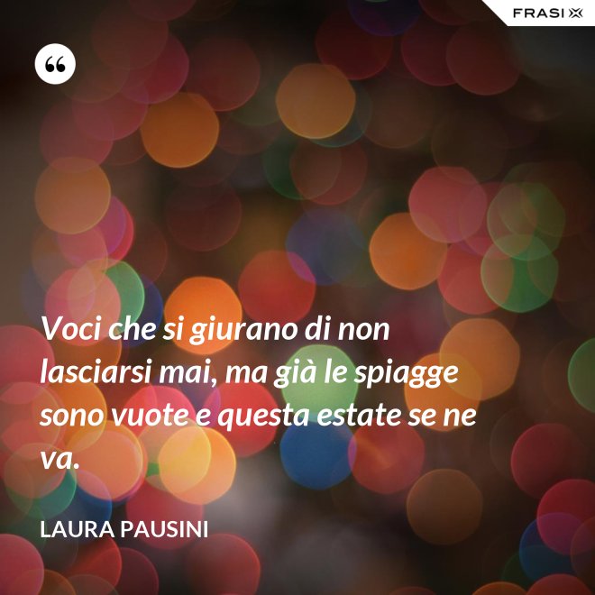 Voci che si giurano di non lasciarsi mai, ma già le spiagge sono vuote e questa estate se ne va. - Laura Pausini