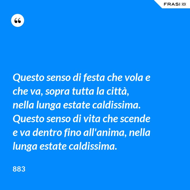 Questo senso di festa che vola e che va, sopra tutta la città, nella lunga estate caldissima. Questo senso di vita che scende e va dentro fino all'anima, nella lunga estate caldissima. - 883
