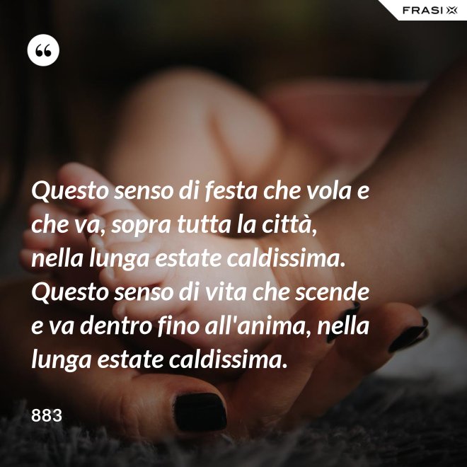 Questo senso di festa che vola e che va, sopra tutta la città, nella lunga estate caldissima. Questo senso di vita che scende e va dentro fino all'anima, nella lunga estate caldissima. - 883