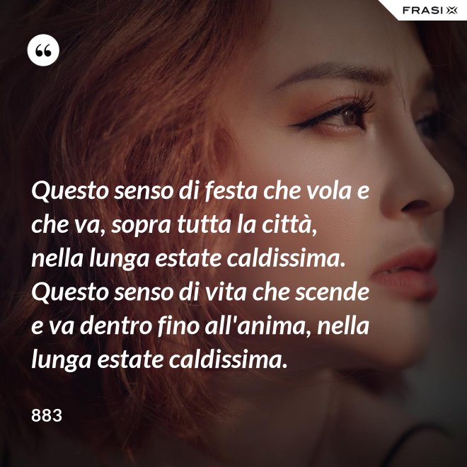 Questo senso di festa che vola e che va, sopra tutta la città, nella lunga estate caldissima. Questo senso di vita che scende e va dentro fino all'anima, nella lunga estate caldissima. - 883