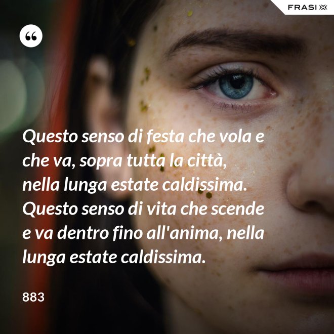Questo senso di festa che vola e che va, sopra tutta la città, nella lunga estate caldissima. Questo senso di vita che scende e va dentro fino all'anima, nella lunga estate caldissima. - 883