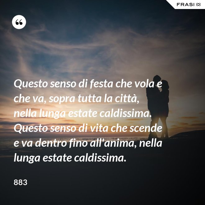Questo senso di festa che vola e che va, sopra tutta la città, nella lunga estate caldissima. Questo senso di vita che scende e va dentro fino all'anima, nella lunga estate caldissima. - 883
