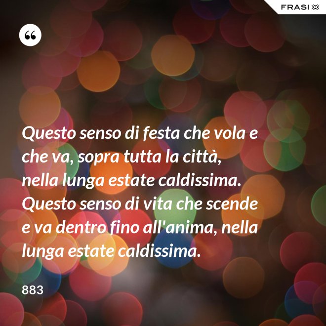 Questo senso di festa che vola e che va, sopra tutta la città, nella lunga estate caldissima. Questo senso di vita che scende e va dentro fino all'anima, nella lunga estate caldissima. - 883