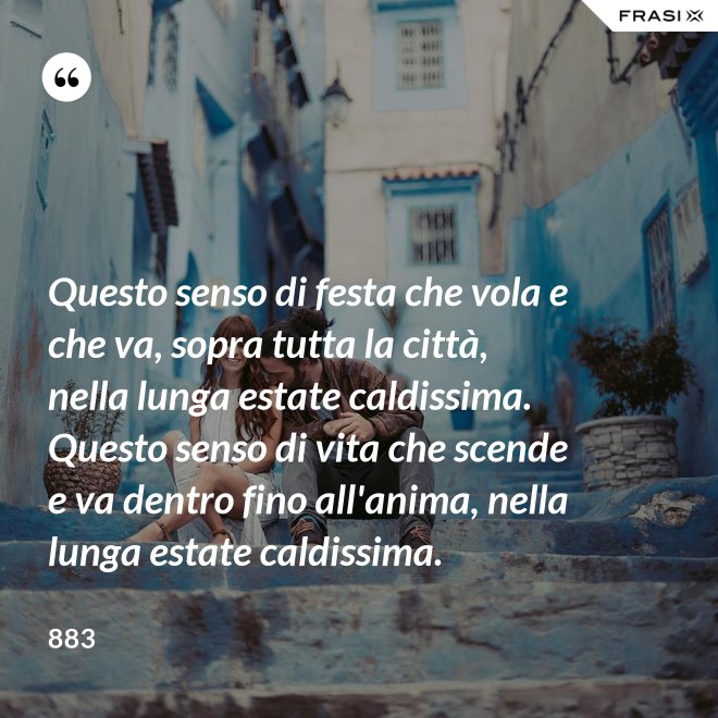 Questo senso di festa che vola e che va, sopra tutta la città, nella lunga estate caldissima. Questo senso di vita che scende e va dentro fino all'anima, nella lunga estate caldissima. - 883