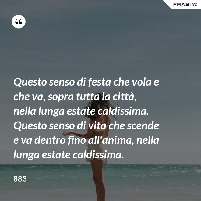 Questo senso di festa che vola e che va, sopra tutta la città, nella lunga estate caldissima. Questo senso di vita che scende e va dentro fino all'anima, nella lunga estate caldissima. - 883