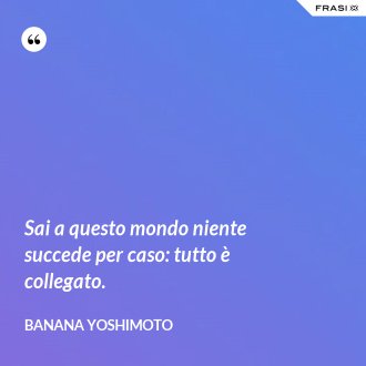 Sai a questo mondo niente succede per caso: tutto è collegato. - Banana Yoshimoto