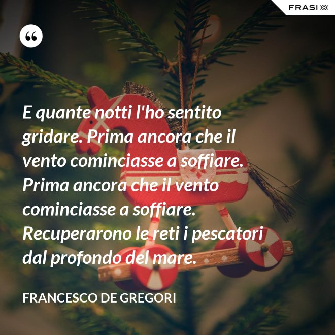 E quante notti l'ho sentito gridare. Prima ancora che il vento cominciasse a soffiare. Prima ancora che il vento cominciasse a soffiare. Recuperarono le reti i pescatori dal profondo del mare. - Francesco De Gregori