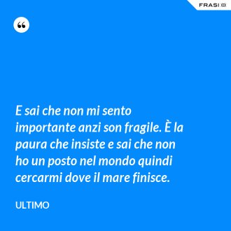 E sai che non mi sento importante anzi son fragile. È la paura che insiste e sai che non ho un posto nel mondo quindi cercarmi dove il mare finisce. - Ultimo