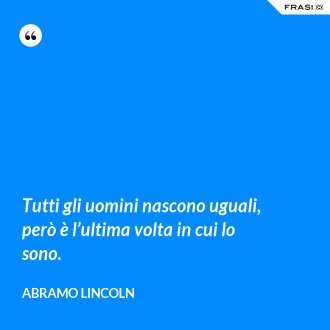 Tutti gli uomini nascono uguali, però è l’ultima volta in cui lo sono. - Abramo Lincoln