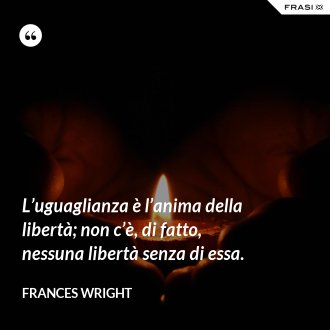 L’uguaglianza è l’anima della libertà; non c’è, di fatto, nessuna libertà senza di essa. - Frances Wright