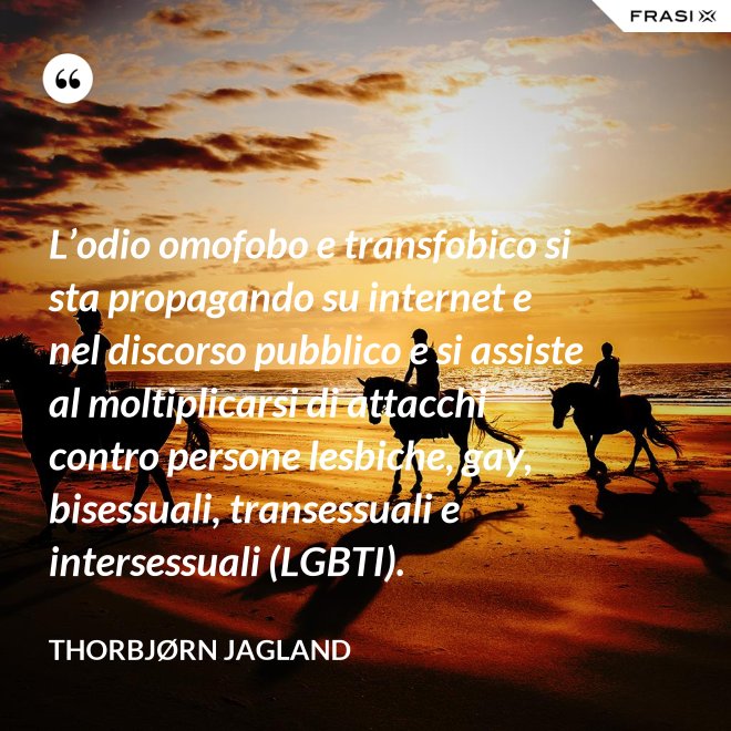 L’odio omofobo e transfobico si sta propagando su internet e nel discorso pubblico e si assiste al moltiplicarsi di attacchi contro persone lesbiche, gay, bisessuali, transessuali e intersessuali (LGBTI). - Thorbjørn Jagland