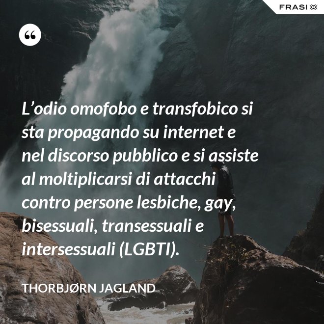 L’odio omofobo e transfobico si sta propagando su internet e nel discorso pubblico e si assiste al moltiplicarsi di attacchi contro persone lesbiche, gay, bisessuali, transessuali e intersessuali (LGBTI). - Thorbjørn Jagland