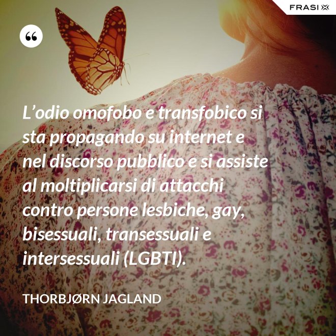 L’odio omofobo e transfobico si sta propagando su internet e nel discorso pubblico e si assiste al moltiplicarsi di attacchi contro persone lesbiche, gay, bisessuali, transessuali e intersessuali (LGBTI). - Thorbjørn Jagland