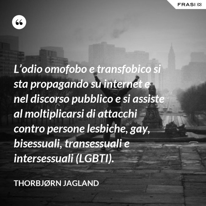 L’odio omofobo e transfobico si sta propagando su internet e nel discorso pubblico e si assiste al moltiplicarsi di attacchi contro persone lesbiche, gay, bisessuali, transessuali e intersessuali (LGBTI). - Thorbjørn Jagland