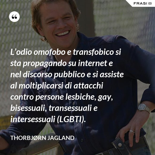 L’odio omofobo e transfobico si sta propagando su internet e nel discorso pubblico e si assiste al moltiplicarsi di attacchi contro persone lesbiche, gay, bisessuali, transessuali e intersessuali (LGBTI). - Thorbjørn Jagland