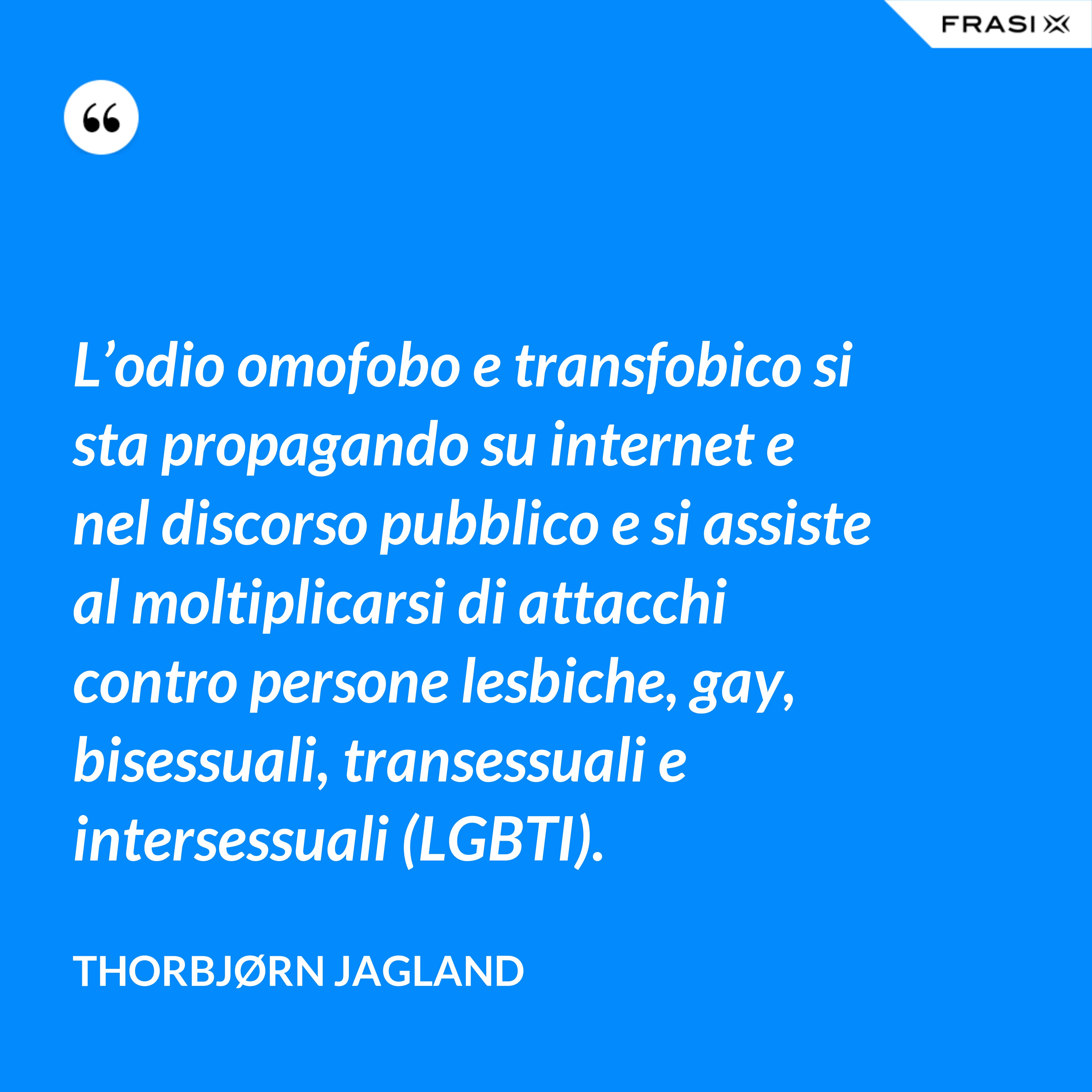 L’odio omofobo e transfobico si sta propagando su internet e nel discorso pubblico e si assiste al moltiplicarsi di attacchi contro persone lesbiche, gay, bisessuali, transessuali e intersessuali (LGBTI). - Thorbjørn Jagland