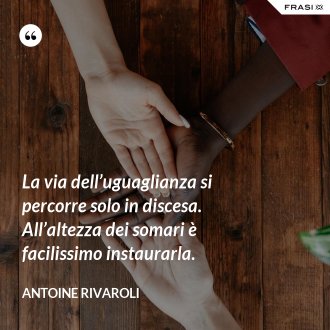 La via dell’uguaglianza si percorre solo in discesa. All’altezza dei somari è facilissimo instaurarla. - Antoine Rivaroli