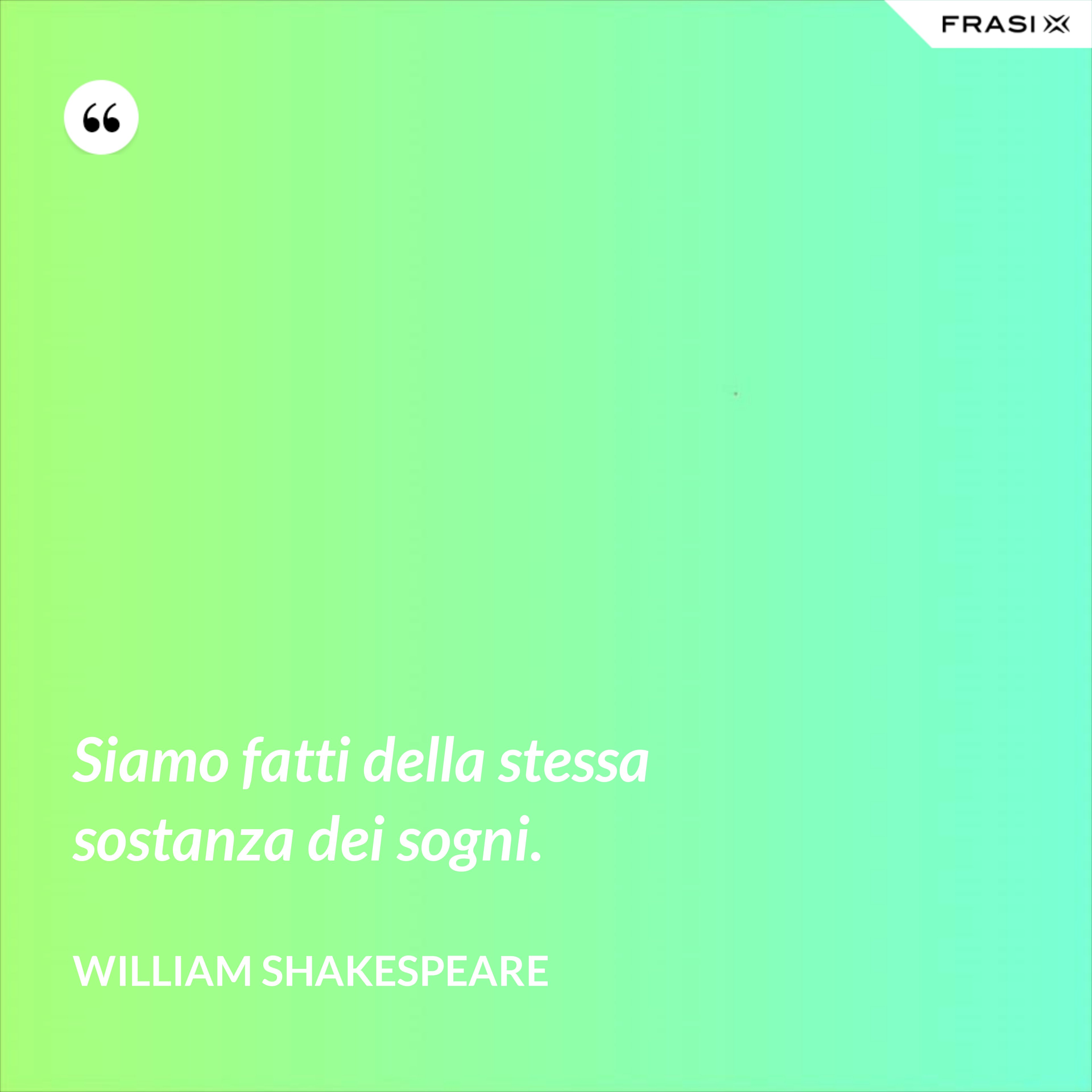 Siamo fatti della stessa sostanza dei sogni. - William Shakespeare