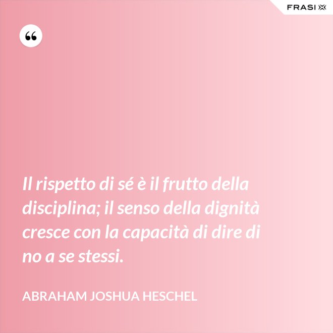 Il rispetto di sé è il frutto della disciplina; il senso della dignità cresce con la capacità di dire di no a se stessi. - Abraham Joshua Heschel