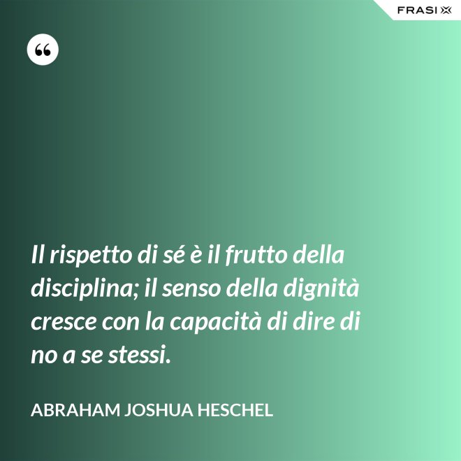 Il rispetto di sé è il frutto della disciplina; il senso della dignità cresce con la capacità di dire di no a se stessi. - Abraham Joshua Heschel