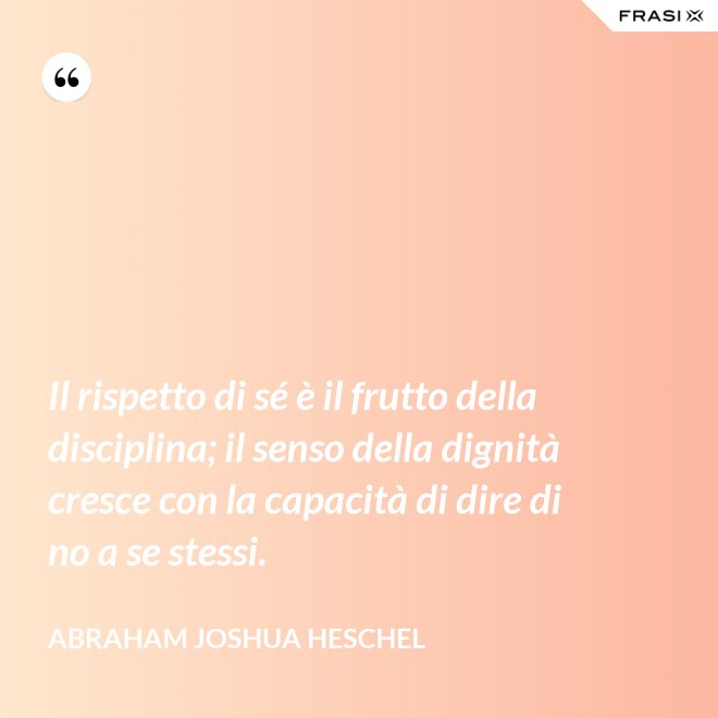 Il rispetto di sé è il frutto della disciplina; il senso della dignità cresce con la capacità di dire di no a se stessi. - Abraham Joshua Heschel