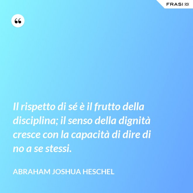 Il rispetto di sé è il frutto della disciplina; il senso della dignità cresce con la capacità di dire di no a se stessi. - Abraham Joshua Heschel