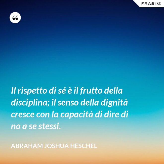 Il rispetto di sé è il frutto della disciplina; il senso della dignità cresce con la capacità di dire di no a se stessi. - Abraham Joshua Heschel