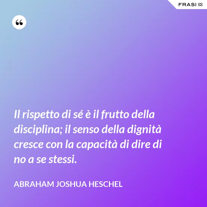 Il rispetto di sé è il frutto della disciplina; il senso della dignità cresce con la capacità di dire di no a se stessi. - Abraham Joshua Heschel