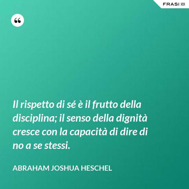 Il rispetto di sé è il frutto della disciplina; il senso della dignità cresce con la capacità di dire di no a se stessi. - Abraham Joshua Heschel