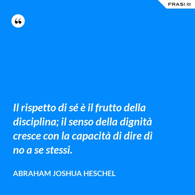 Il rispetto di sé è il frutto della disciplina; il senso della dignità cresce con la capacità di dire di no a se stessi. - Abraham Joshua Heschel