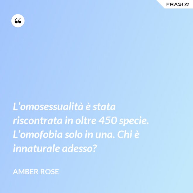 L’omosessualità è stata riscontrata in oltre 450 specie. L’omofobia solo in una. Chi è innaturale adesso? - Amber Rose