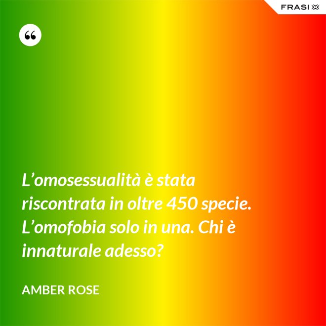L’omosessualità è stata riscontrata in oltre 450 specie. L’omofobia solo in una. Chi è innaturale adesso? - Amber Rose