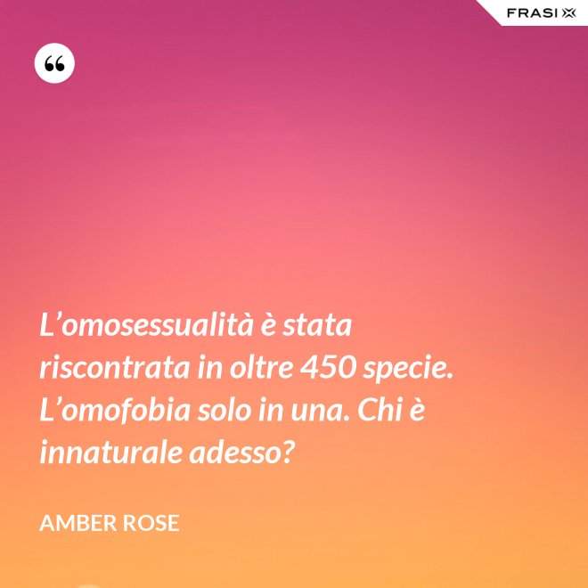 L’omosessualità è stata riscontrata in oltre 450 specie. L’omofobia solo in una. Chi è innaturale adesso? - Amber Rose