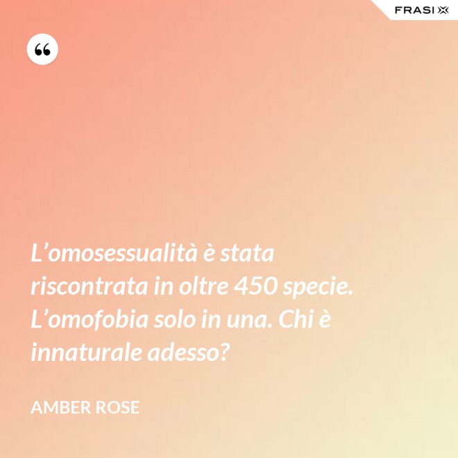 L’omosessualità è stata riscontrata in oltre 450 specie. L’omofobia solo in una. Chi è innaturale adesso? - Amber Rose
