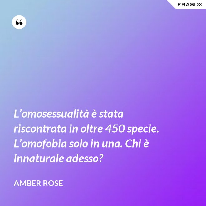 L’omosessualità è stata riscontrata in oltre 450 specie. L’omofobia solo in una. Chi è innaturale adesso? - Amber Rose