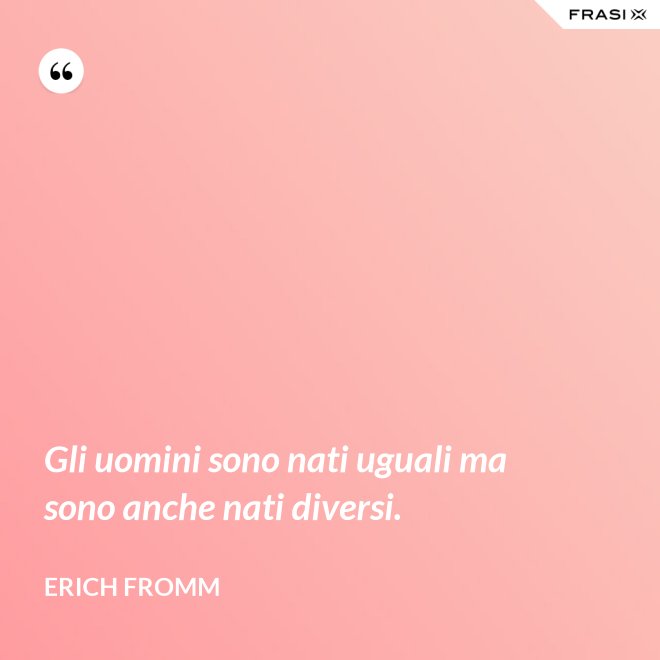 Gli uomini sono nati uguali ma sono anche nati diversi. - Erich Fromm