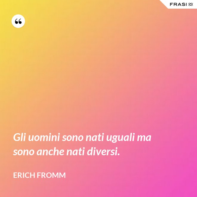 Gli uomini sono nati uguali ma sono anche nati diversi. - Erich Fromm